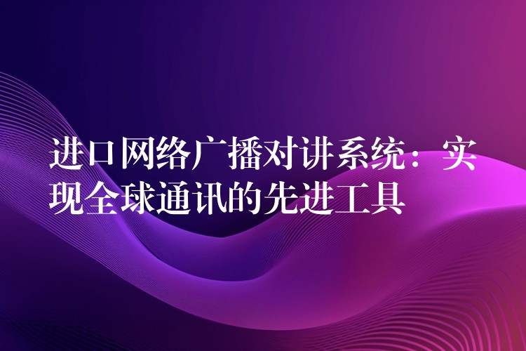  進(jìn)口網(wǎng)絡(luò)廣播對(duì)講系統(tǒng)：實(shí)現(xiàn)全球通訊的先進(jìn)工具