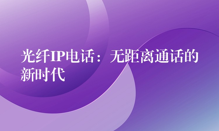  光纖IP電話：無(wú)距離通話的新時(shí)代