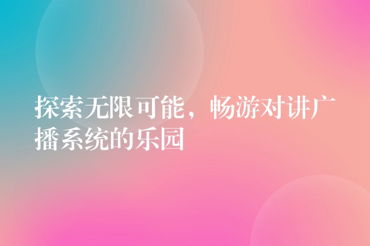  探索無(wú)限可能，暢游對(duì)講廣播系統(tǒng)的樂(lè)園