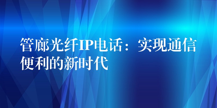  管廊光纖IP電話：實(shí)現(xiàn)通信便利的新時(shí)代