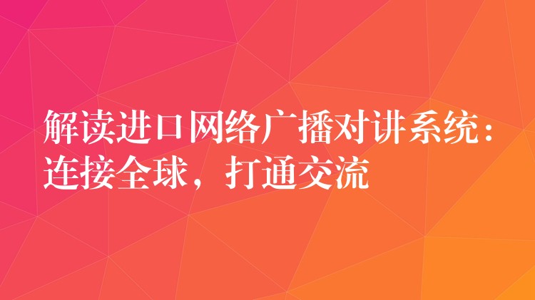  解讀進口網(wǎng)絡(luò)廣播對講系統(tǒng)：連接全球，打通交流