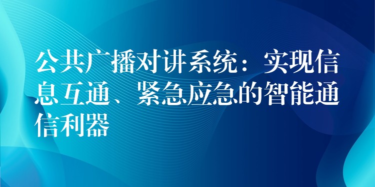  公共廣播對講系統(tǒng)：實現信息互通、緊急應急的智能通信利器