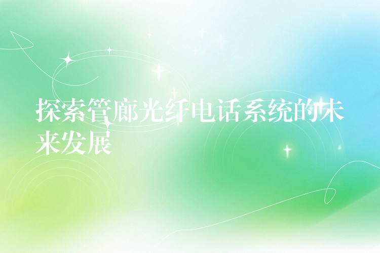  探索管廊光纖電話系統(tǒng)的未來(lái)發(fā)展