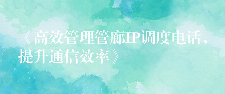  《高效管理管廊IP調(diào)度電話，提升通信效率》