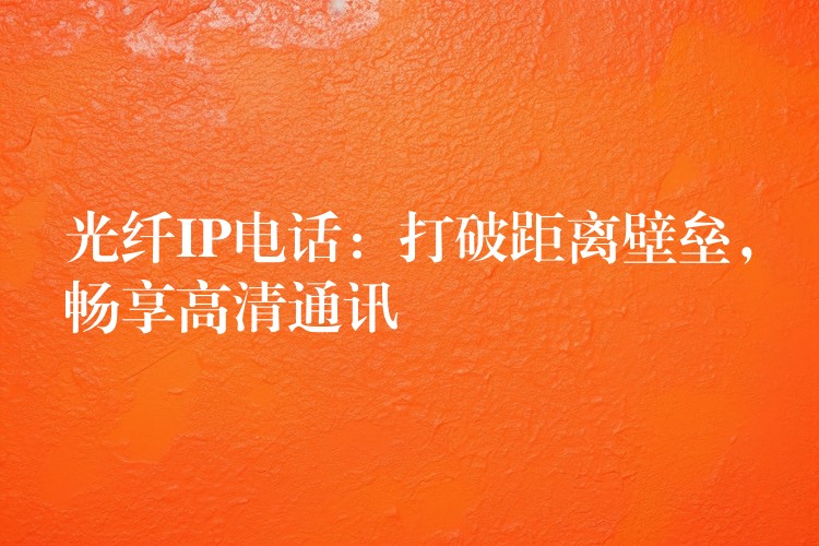 光纖IP電話：打破距離壁壘，暢享高清通訊