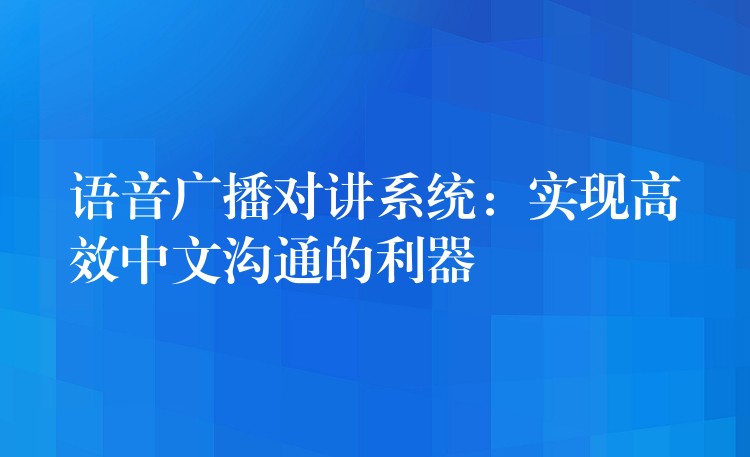  語(yǔ)音廣播對(duì)講系統(tǒng)：實(shí)現(xiàn)高效中文溝通的利器