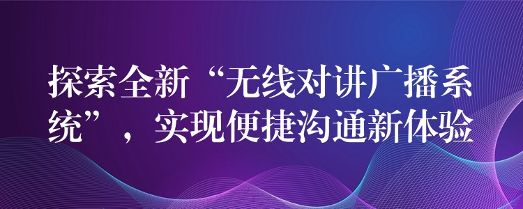  探索全新“無線對(duì)講廣播系統(tǒng)”，實(shí)現(xiàn)便捷溝通新體驗(yàn)
