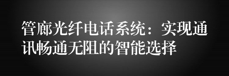  管廊光纖電話系統(tǒng)：實(shí)現(xiàn)通訊暢通無阻的智能選擇