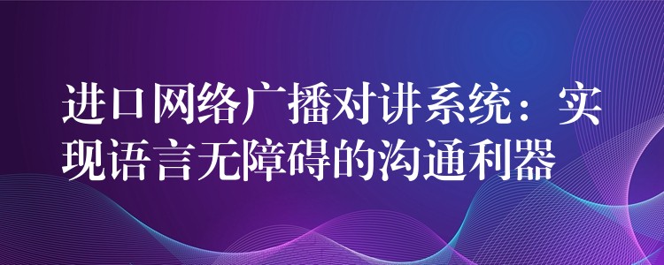  進口網絡廣播對講系統(tǒng)：實現語言無障礙的溝通利器