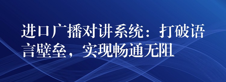 進口廣播對講系統(tǒng)：打破語言壁壘，實現(xiàn)暢通無阻