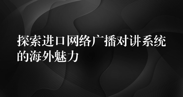  探索進口網絡廣播對講系統(tǒng)的海外魅力