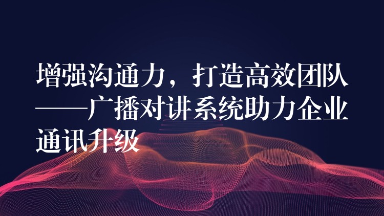  增強(qiáng)溝通力，打造高效團(tuán)隊(duì)——廣播對(duì)講系統(tǒng)助力企業(yè)通訊升級(jí)