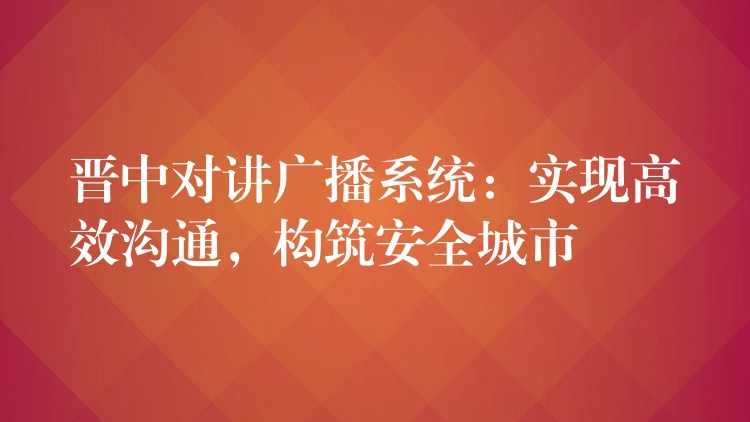  晉中對講廣播系統(tǒng)：實現(xiàn)高效溝通，構(gòu)筑安全城市