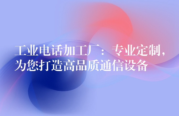  工業(yè)電話加工廠：專業(yè)定制，為您打造高品質通信設備