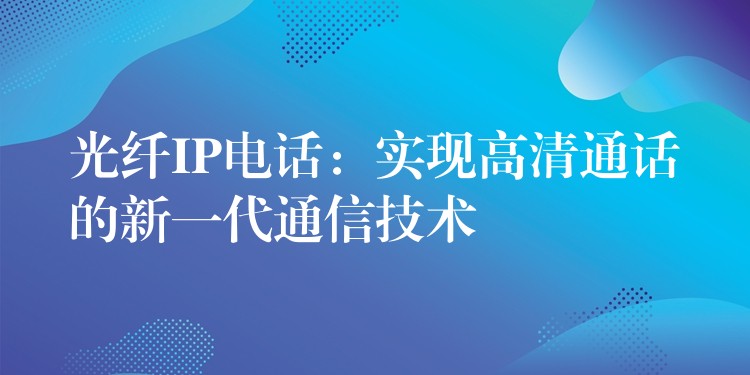  光纖IP電話：實(shí)現(xiàn)高清通話的新一代通信技術(shù)