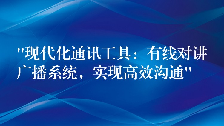 “現(xiàn)代化通訊工具：有線對(duì)講廣播系統(tǒng)，實(shí)現(xiàn)高效溝通”