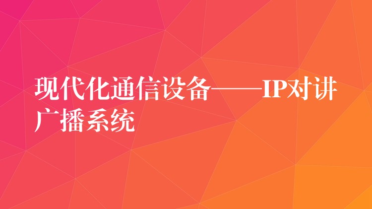  現(xiàn)代化通信設(shè)備——IP對(duì)講廣播系統(tǒng)