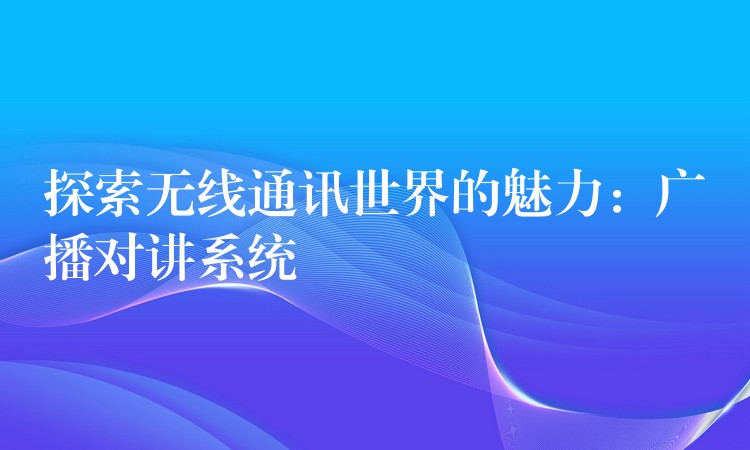 探索無(wú)線通訊世界的魅力：廣播對(duì)講系統(tǒng)