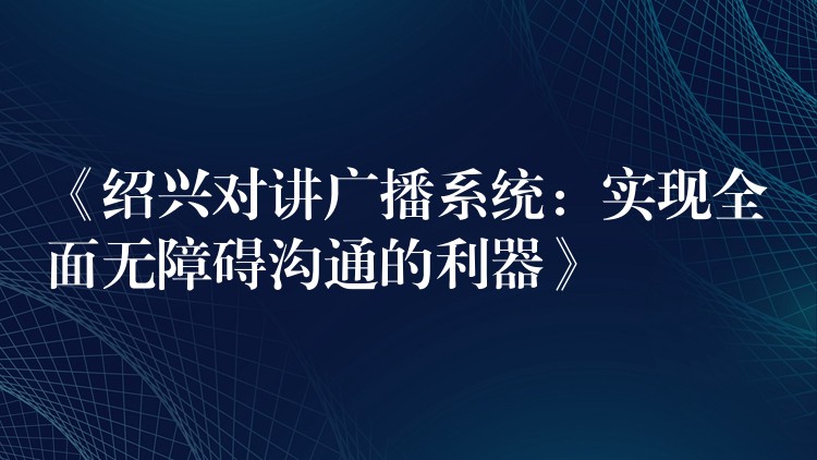  《紹興對講廣播系統(tǒng)：實現全面無障礙溝通的利器》