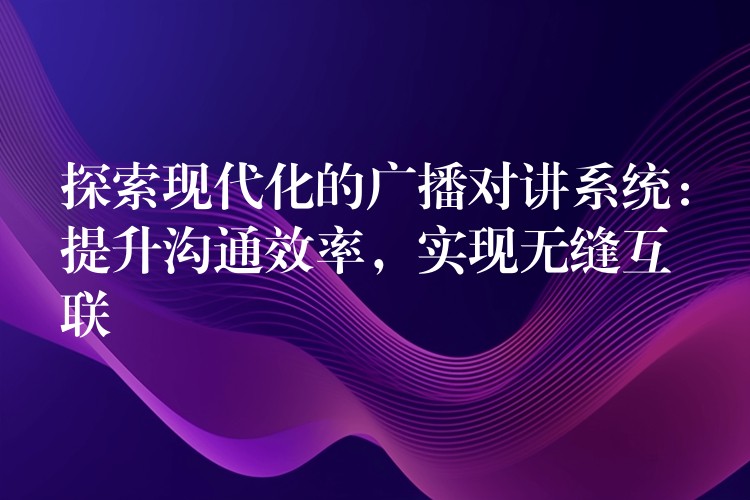  探索現(xiàn)代化的廣播對(duì)講系統(tǒng)：提升溝通效率，實(shí)現(xiàn)無縫互聯(lián)