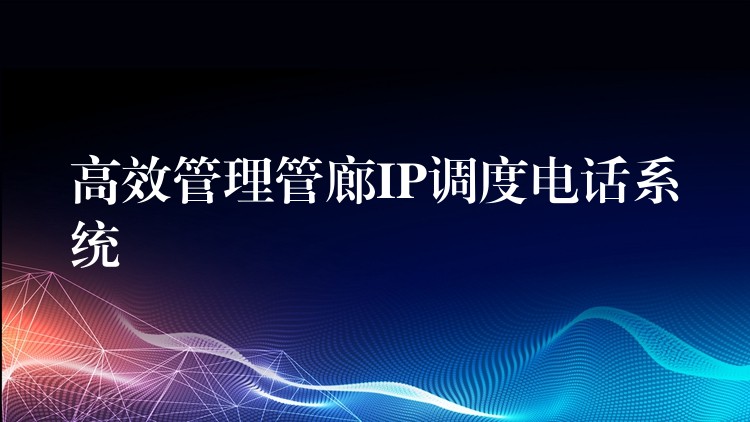  高效管理管廊IP調(diào)度電話系統(tǒng)