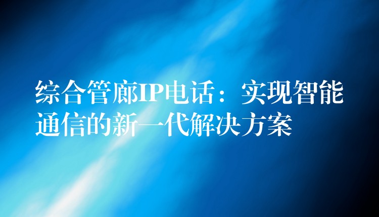  綜合管廊IP電話：實現(xiàn)智能通信的新一代解決方案