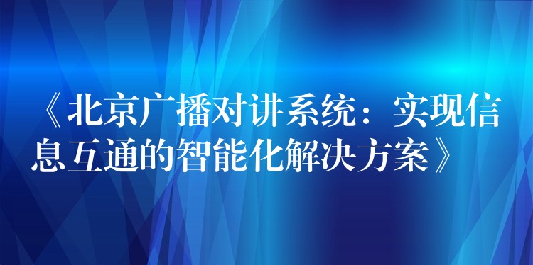 《北京廣播對講系統(tǒng)：實(shí)現(xiàn)信息互通的智能化解決方案》