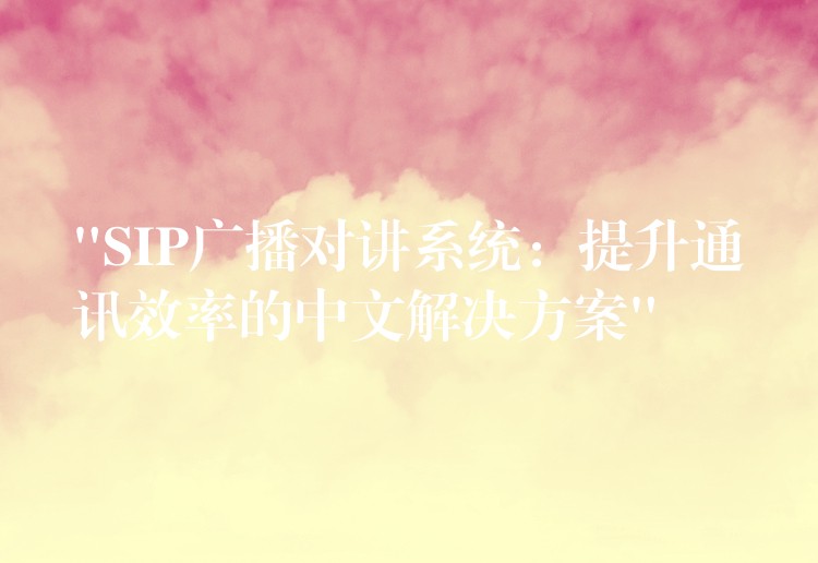  “SIP廣播對(duì)講系統(tǒng)：提升通訊效率的中文解決方案”