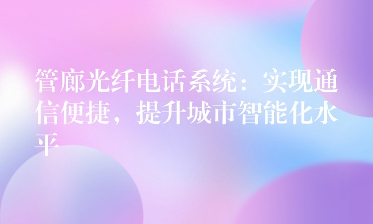  管廊光纖電話系統(tǒng)：實現通信便捷，提升城市智能化水平