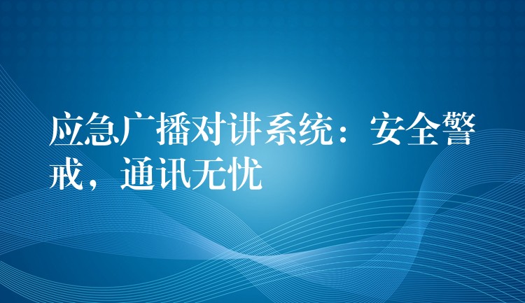  應(yīng)急廣播對講系統(tǒng)：安全警戒，通訊無憂