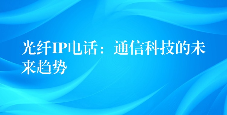 光纖IP電話：通信科技的未來趨勢