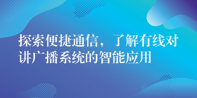  探索便捷通信，了解有線對(duì)講廣播系統(tǒng)的智能應(yīng)用