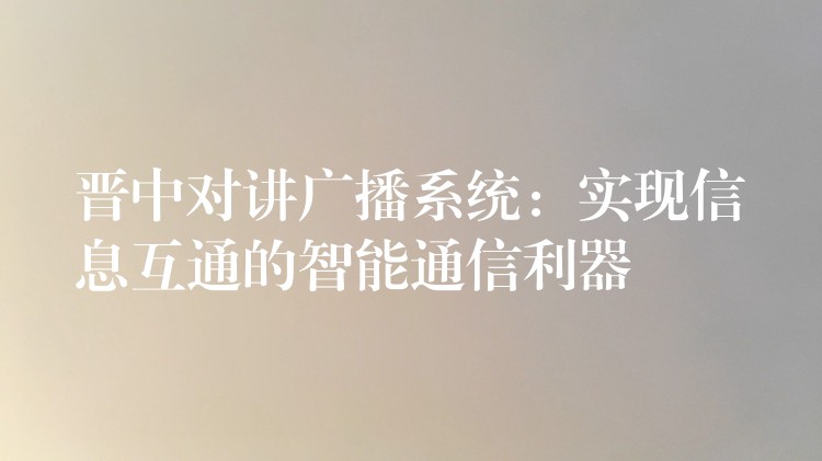 晉中對講廣播系統(tǒng)：實現(xiàn)信息互通的智能通信利器