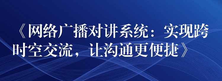  《網(wǎng)絡(luò)廣播對講系統(tǒng)：實(shí)現(xiàn)跨時(shí)空交流，讓溝通更便捷》