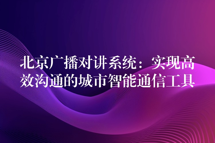 北京廣播對講系統(tǒng):實現(xiàn)高效溝通的城市智能通信工具 北京廣播對講系統(tǒng):實現(xiàn)高效溝通的城市智能通信工具