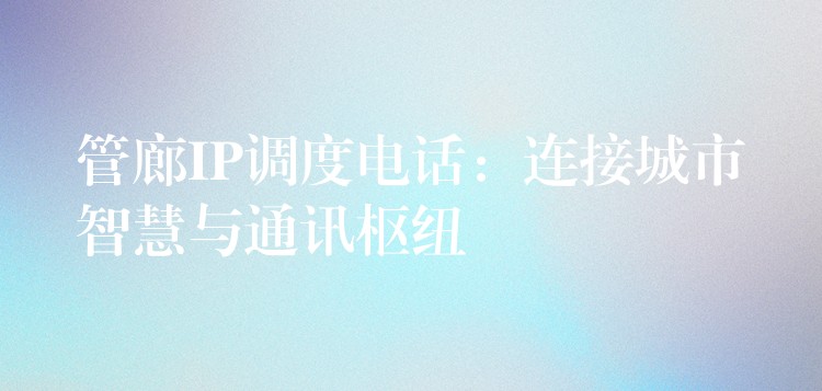  管廊IP調(diào)度電話(huà)：連接城市智慧與通訊樞紐