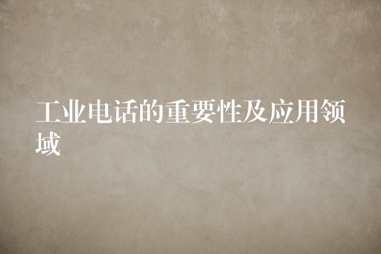  工業(yè)電話(huà)的重要性及應(yīng)用領(lǐng)域