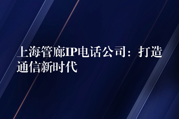  上海管廊IP電話公司：打造通信新時(shí)代