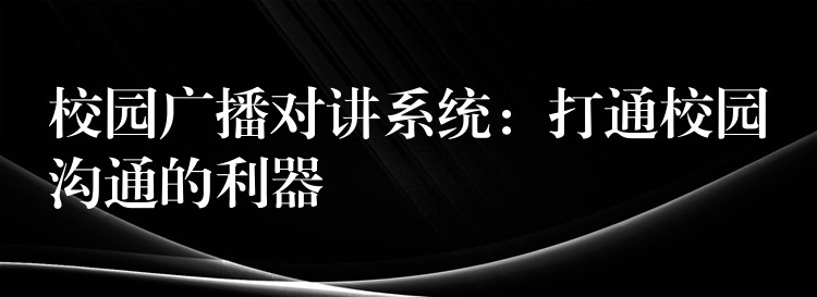 校園廣播對(duì)講系統(tǒng)：打通校園溝通的利器