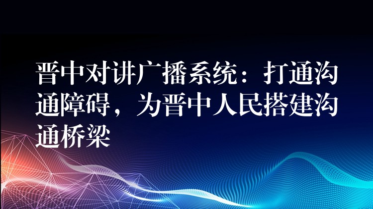  晉中對講廣播系統(tǒng)：打通溝通障礙，為晉中人民搭建溝通橋梁