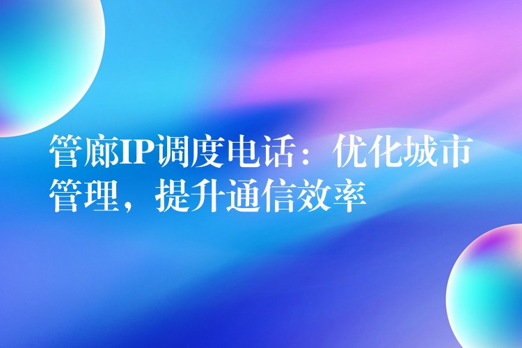 管廊IP調(diào)度電話：優(yōu)化城市管理，提升通信效率
