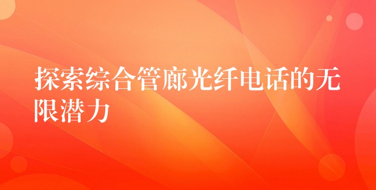 探索綜合管廊光纖電話的無限潛力 探索綜合管廊光纖電話的無限潛力