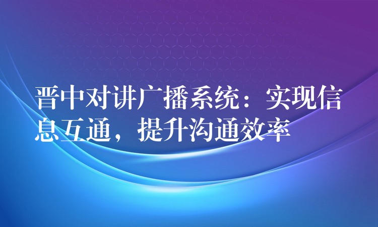 晉中對(duì)講廣播系統(tǒng)：實(shí)現(xiàn)信息互通，提升溝通效率