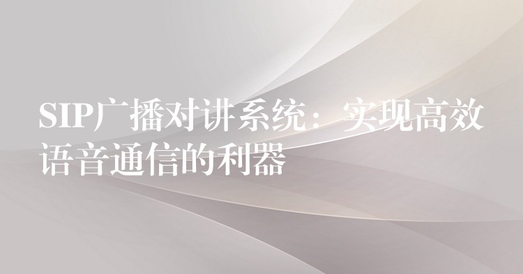  SIP廣播對(duì)講系統(tǒng)：實(shí)現(xiàn)高效語音通信的利器