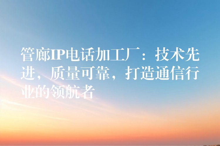  管廊IP電話加工廠：技術(shù)先進(jìn)，質(zhì)量可靠，打造通信行業(yè)的領(lǐng)航者