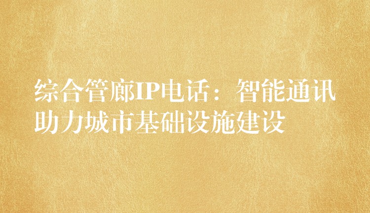 綜合管廊IP電話:智能通訊助力城市基礎(chǔ)設(shè)施建設(shè) 綜合管廊IP電話:智能通訊助力城市基礎(chǔ)設(shè)施建設(shè)
