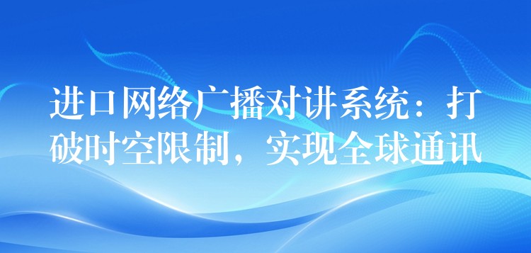  進(jìn)口網(wǎng)絡(luò)廣播對講系統(tǒng)：打破時(shí)空限制，實(shí)現(xiàn)全球通訊