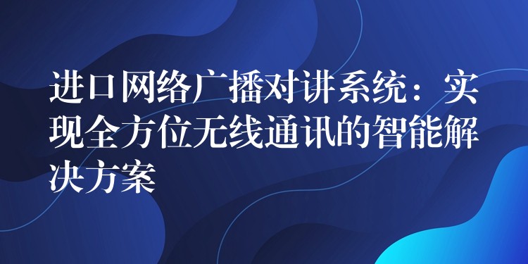 進(jìn)口網(wǎng)絡(luò)廣播對(duì)講系統(tǒng)：實(shí)現(xiàn)全方位無線通訊的智能解決方案