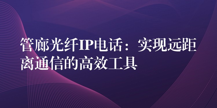 管廊光纖IP電話:實(shí)現(xiàn)遠(yuǎn)距離通信的高效工具 管廊光纖IP電話:實(shí)現(xiàn)遠(yuǎn)距離通信的高效工具