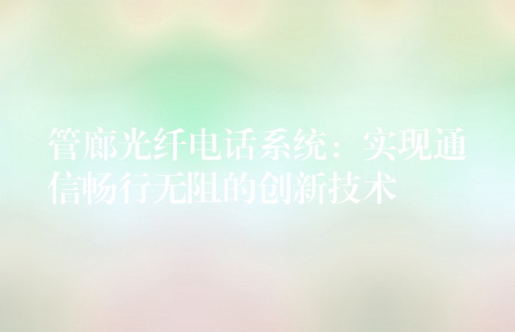  管廊光纖電話系統(tǒng)：實(shí)現(xiàn)通信暢行無(wú)阻的創(chuàng)新技術(shù)